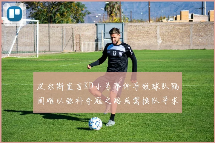 皮尔斯直言KD小号事件导致球队隔阂难以弥补夺冠之路或需换队寻求新机会