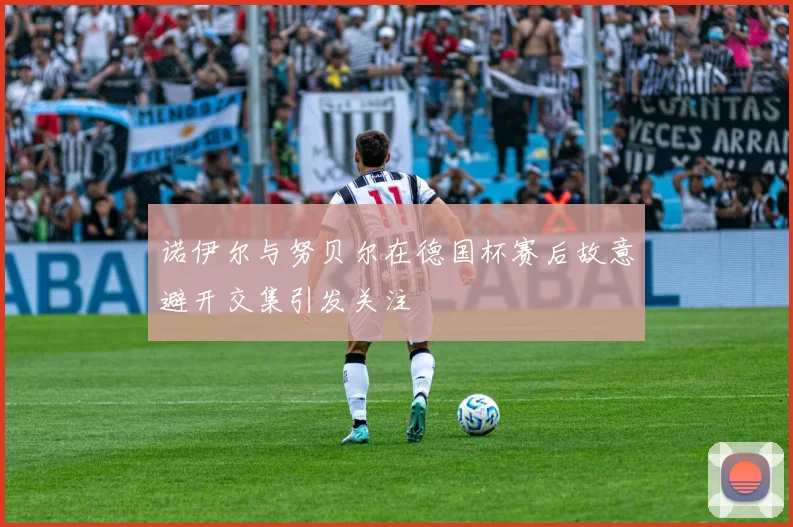 诺伊尔与努贝尔在德国杯赛后故意避开交集引发关注
