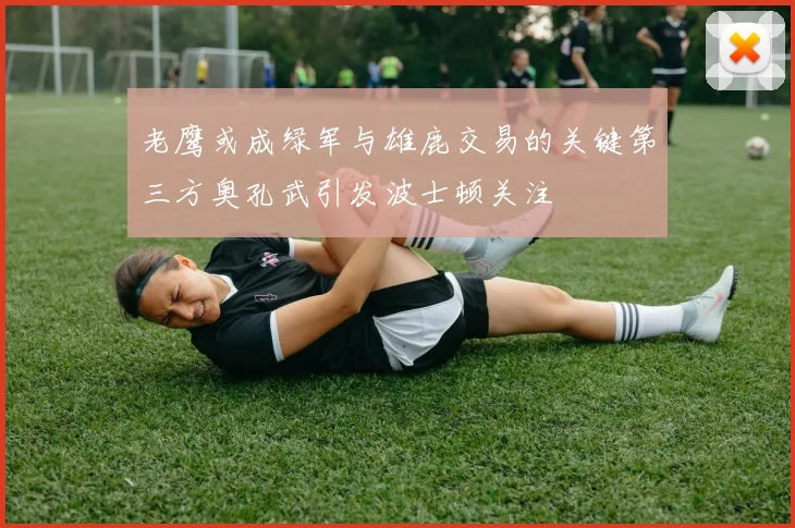 老鹰或成绿军与雄鹿交易的关键第三方奥孔武引发波士顿关注