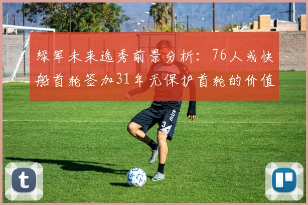 绿军未来选秀前景分析：76人或快船首轮签加31年无保护首轮的价值解读