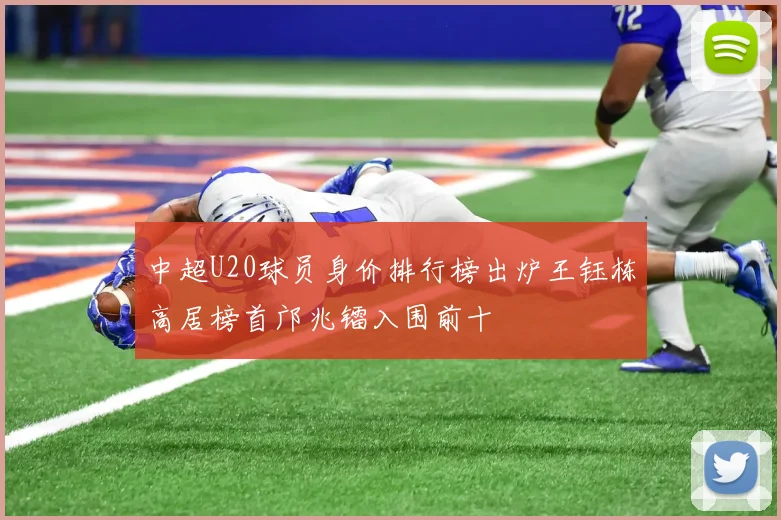 中超U20球员身价排行榜出炉王钰栋高居榜首邝兆镭入围前十