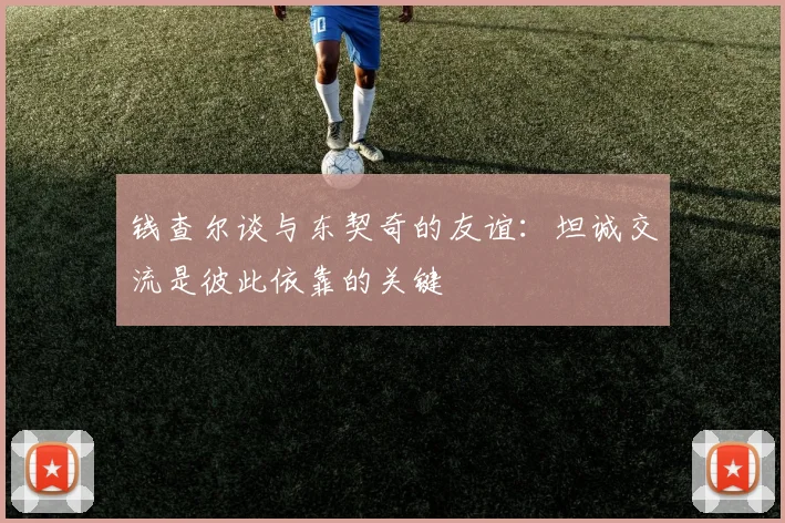 钱查尔谈与东契奇的友谊：坦诚交流是彼此依靠的关键
