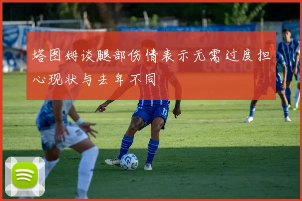 塔图姆谈腿部伤情表示无需过度担心现状与去年不同