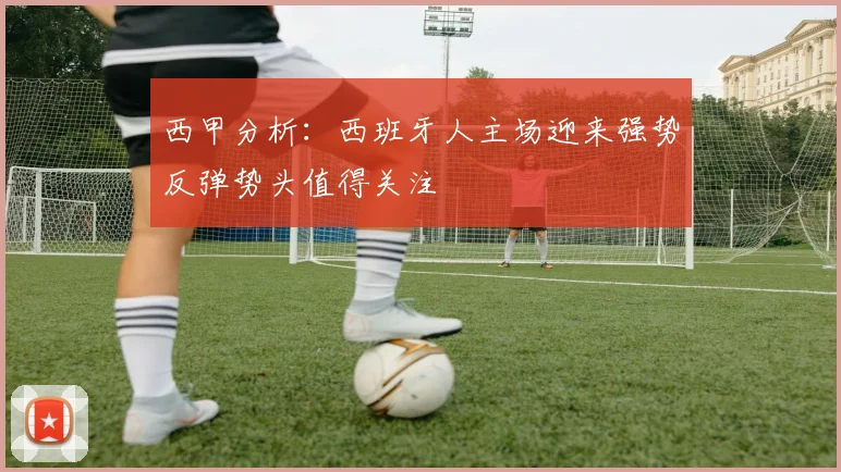 西甲分析：西班牙人主场迎来强势反弹势头值得关注