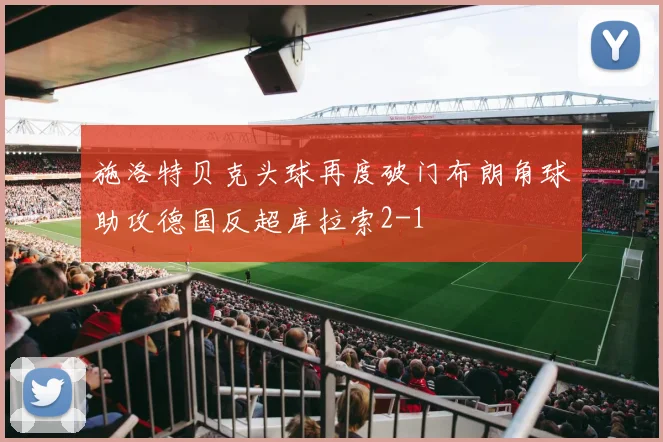 施洛特贝克头球再度破门布朗角球助攻德国反超库拉索2-1